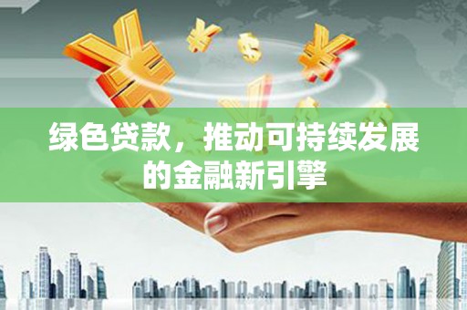 平江绿色贷款，推动可持续发展的金融新引擎