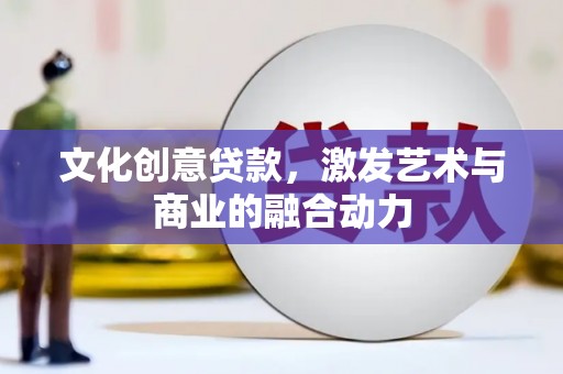 平江文化创意贷款，激发艺术与商业的融合动力