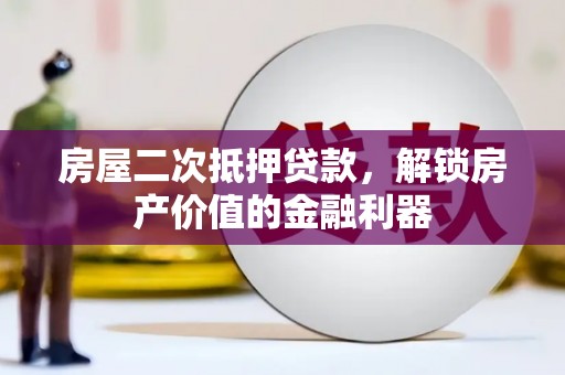 平江房屋二次抵押贷款，解锁房产价值的金融利器
