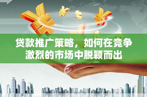 平江贷款推广策略，如何在竞争激烈的市场中脱颖而出