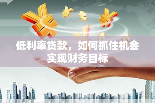 平江低利率贷款，如何抓住机会实现财务目标