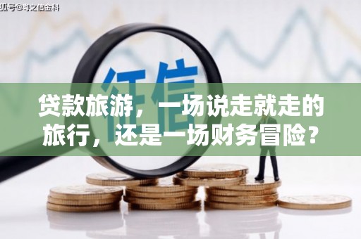 平江贷款旅游，一场说走就走的旅行，还是一场财务冒险？