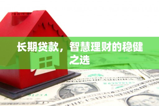 平江长期贷款，智慧理财的稳健之选