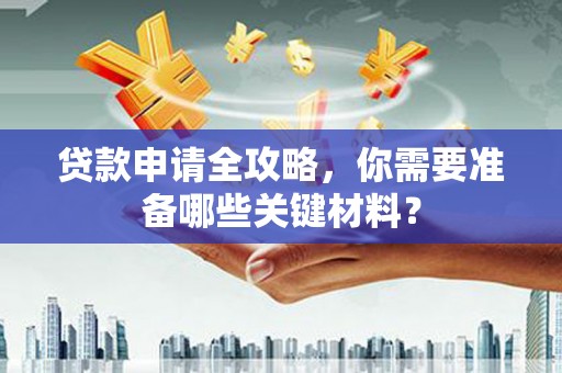 平江贷款申请全攻略，你需要准备哪些关键材料？