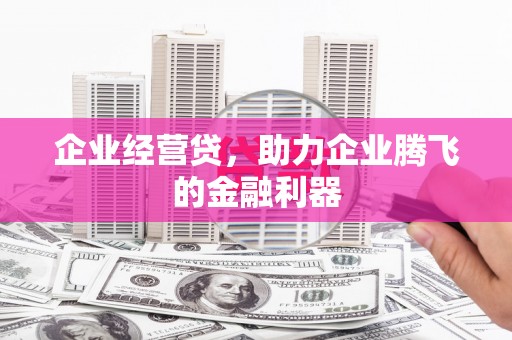 平江企业经营贷，助力企业腾飞的金融利器