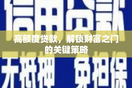 平江高额度贷款，解锁财富之门的关键策略