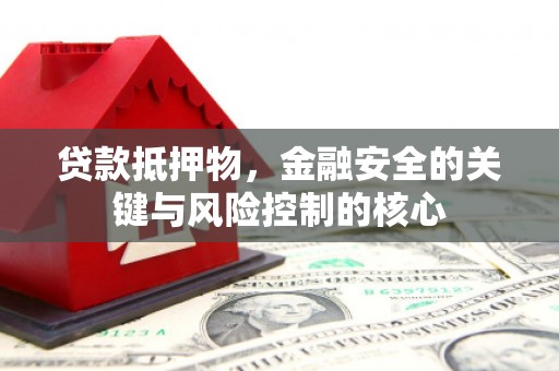 平江贷款抵押物，金融安全的关键与风险控制的核心