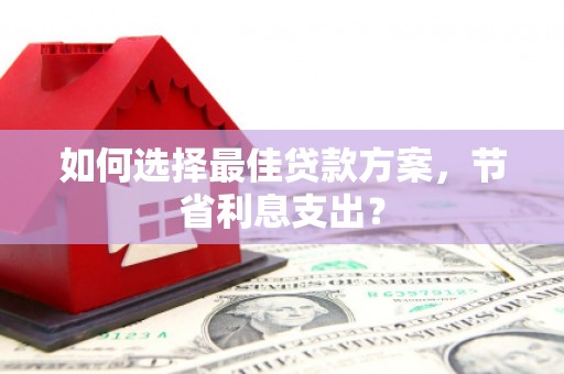 平江如何选择最佳贷款方案，节省利息支出？