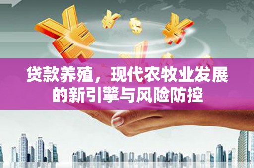 平江贷款养殖，现代农牧业发展的新引擎与风险防控