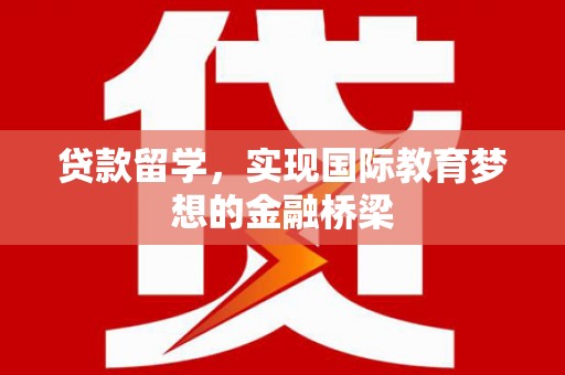 平江贷款留学，实现国际教育梦想的金融桥梁