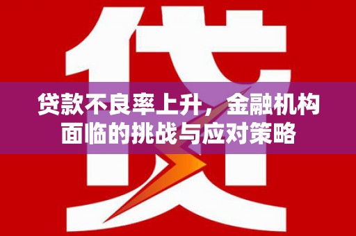 平江贷款不良率上升，金融机构面临的挑战与应对策略