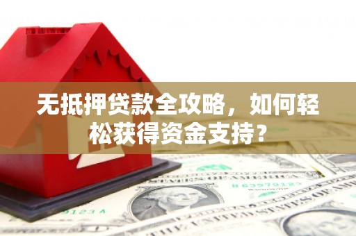 平江无抵押贷款全攻略，如何轻松获得资金支持？