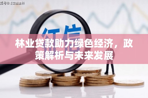 平江林业贷款助力绿色经济，政策解析与未来发展