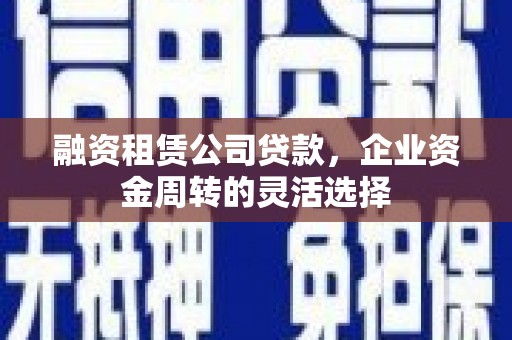 平江融资租赁公司贷款，企业资金周转的灵活选择