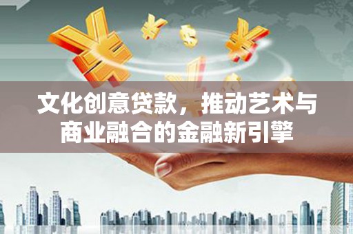 平江文化创意贷款，推动艺术与商业融合的金融新引擎