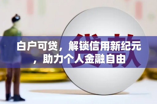 平江白户可贷，解锁信用新纪元，助力个人金融自由