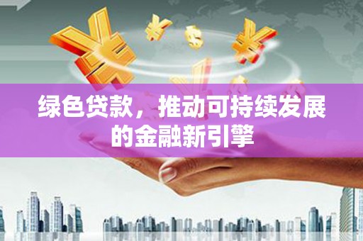 平江绿色贷款，推动可持续发展的金融新引擎