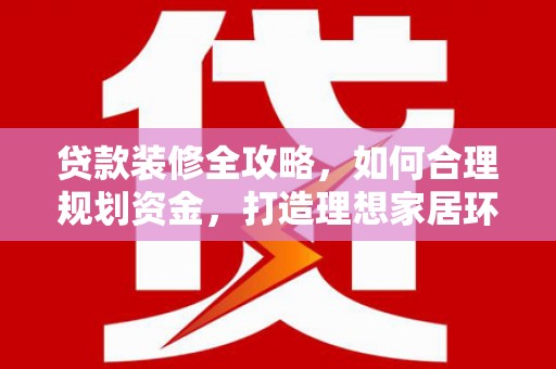 平江贷款装修全攻略，如何合理规划资金，打造理想家居环境