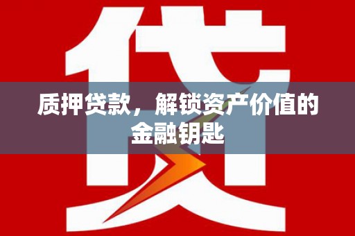 平江质押贷款，解锁资产价值的金融钥匙