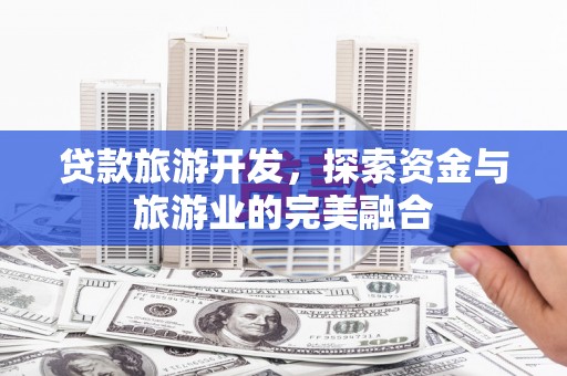 平江贷款旅游开发，探索资金与旅游业的完美融合
