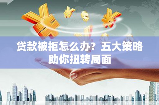 平江贷款被拒怎么办？五大策略助你扭转局面