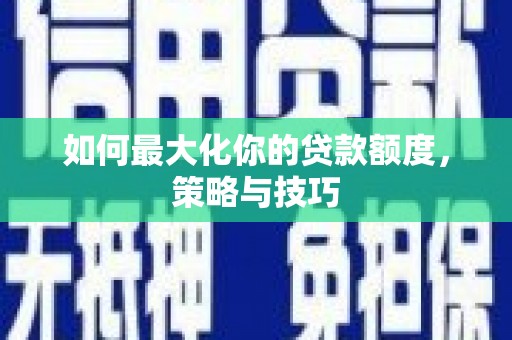 平江如何最大化你的贷款额度，策略与技巧