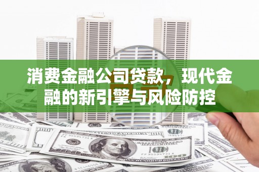 平江消费金融公司贷款，现代金融的新引擎与风险防控