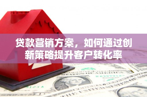 平江贷款营销方案，如何通过创新策略提升客户转化率