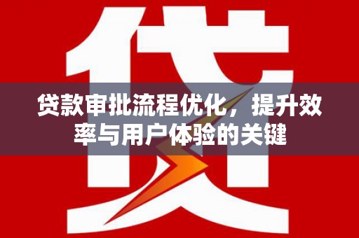 平江贷款审批流程优化，提升效率与用户体验的关键