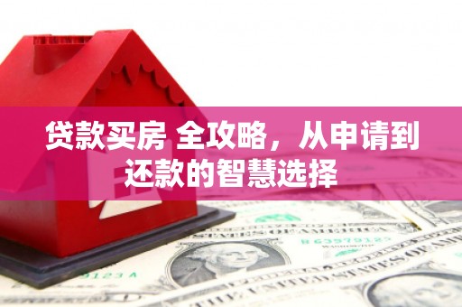 平江贷款买房 全攻略，从申请到还款的智慧选择