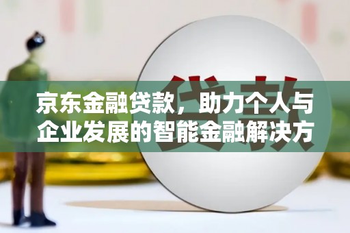 平江京东金融贷款，助力个人与企业发展的智能金融解决方案