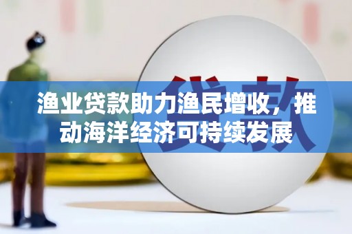 平江渔业贷款助力渔民增收，推动海洋经济可持续发展