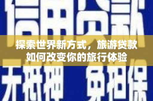 平江探索世界新方式，旅游贷款如何改变你的旅行体验