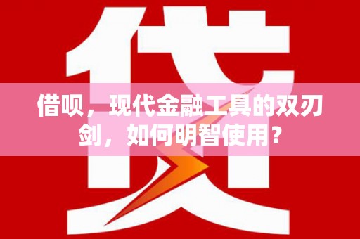 平江借呗，现代金融工具的双刃剑，如何明智使用？