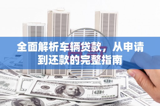 平江全面解析车辆贷款，从申请到还款的完整指南