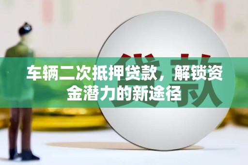 平江车辆二次抵押贷款，解锁资金潜力的新途径