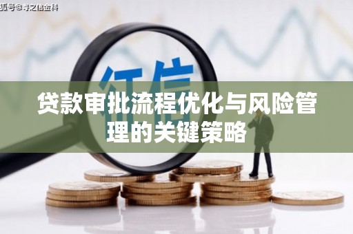 平江贷款审批流程优化与风险管理的关键策略