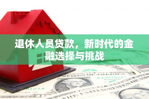 平江退休人员贷款，新时代的金融选择与挑战