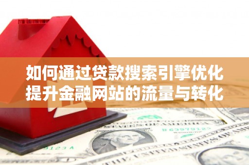 平江如何通过贷款搜索引擎优化提升金融网站的流量与转化率