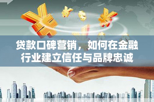 平江贷款口碑营销，如何在金融行业建立信任与品牌忠诚