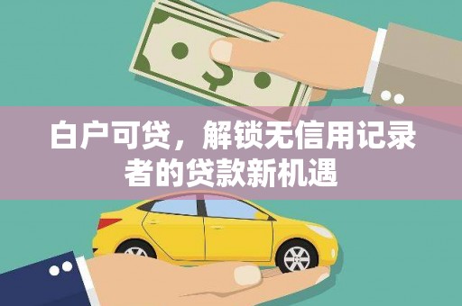 平江白户可贷，解锁无信用记录者的贷款新机遇
