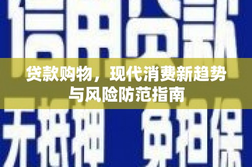 平江贷款购物，现代消费新趋势与风险防范指南
