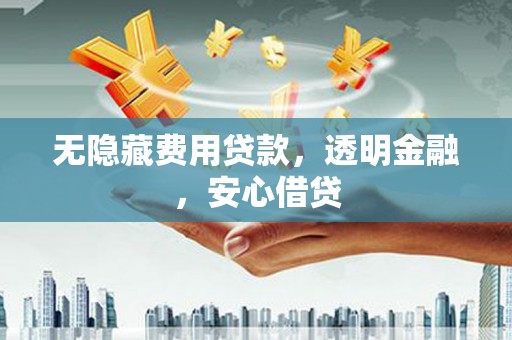 平江无隐藏费用贷款，透明金融，安心借贷