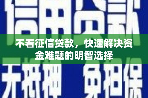 平江不看征信贷款，快速解决资金难题的明智选择