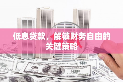 平江低息贷款，解锁财务自由的关键策略