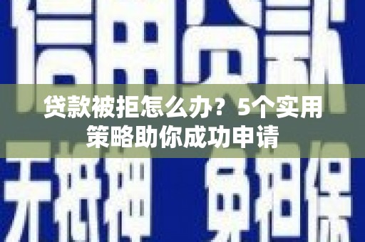 平江贷款被拒怎么办？5个实用策略助你成功申请