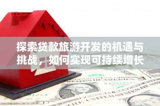 平江探索贷款旅游开发的机遇与挑战，如何实现可持续增长