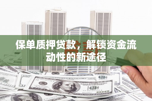 平江保单质押贷款，解锁资金流动性的新途径