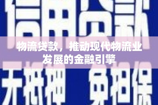 平江物流贷款，推动现代物流业发展的金融引擎