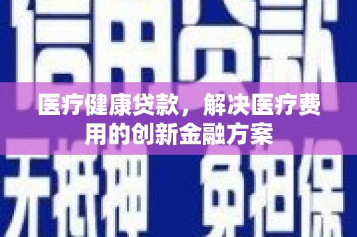 平江医疗健康贷款，解决医疗费用的创新金融方案